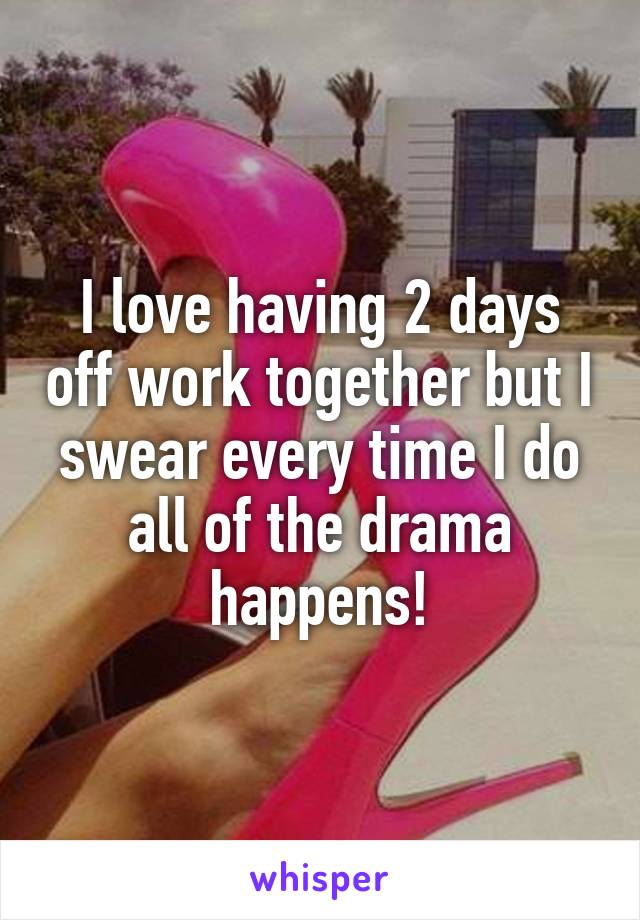 I love having 2 days off work together but I swear every time I do all of the drama happens!