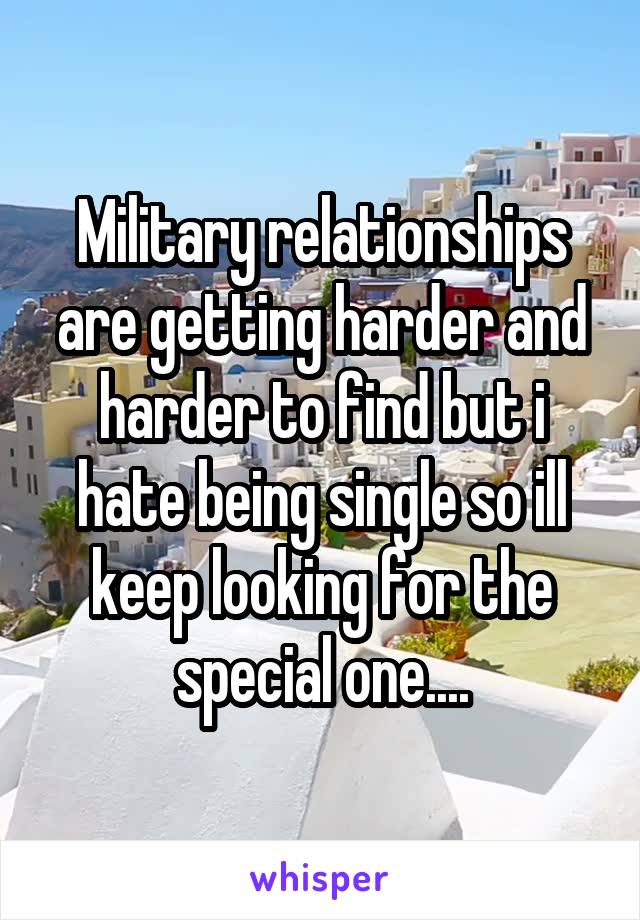 Military relationships are getting harder and harder to find but i hate being single so ill keep looking for the special one....