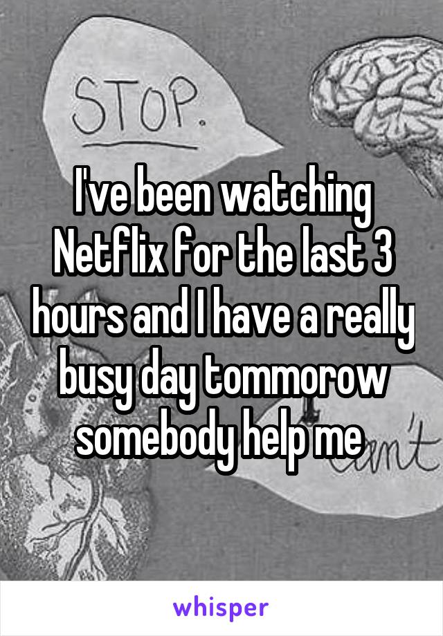I've been watching Netflix for the last 3 hours and I have a really busy day tommorow somebody help me 