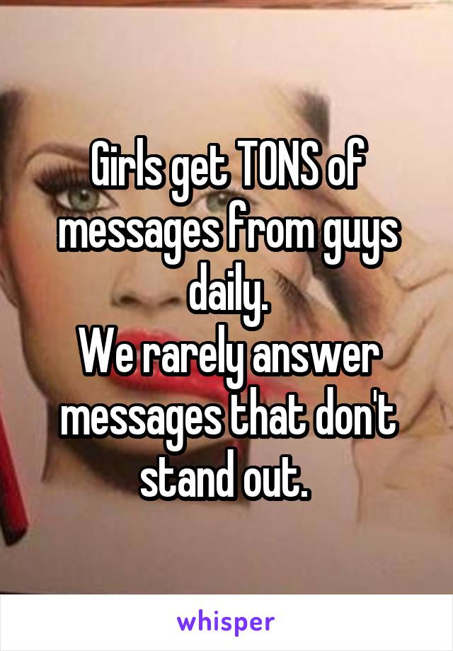Girls get TONS of messages from guys daily.
We rarely answer messages that don't stand out. 