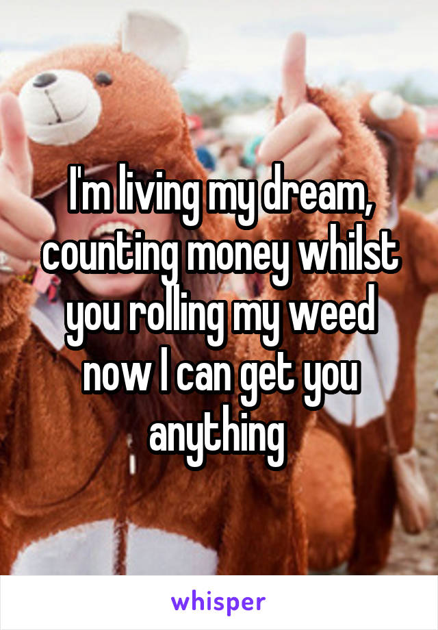 I'm living my dream, counting money whilst you rolling my weed now I can get you anything 