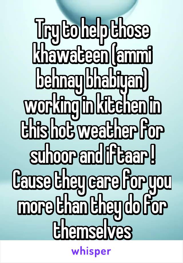 Try to help those khawateen (ammi behnay bhabiyan) working in kitchen in this hot weather for suhoor and iftaar ! Cause they care for you more than they do for themselves