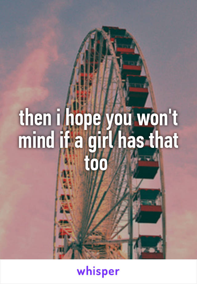 then i hope you won't mind if a girl has that too 