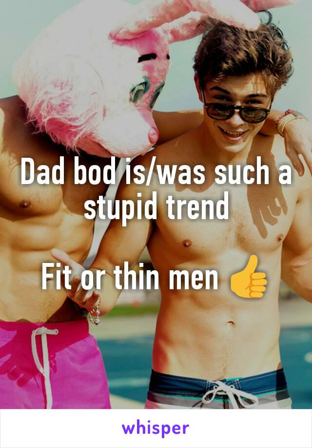 Dad bod is/was such a stupid trend

Fit or thin men 👍