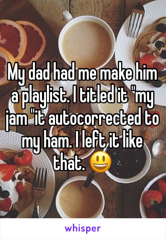 My dad had me make him a playlist. I titled it "my jam "it autocorrected to my ham. I left it like that. 😃