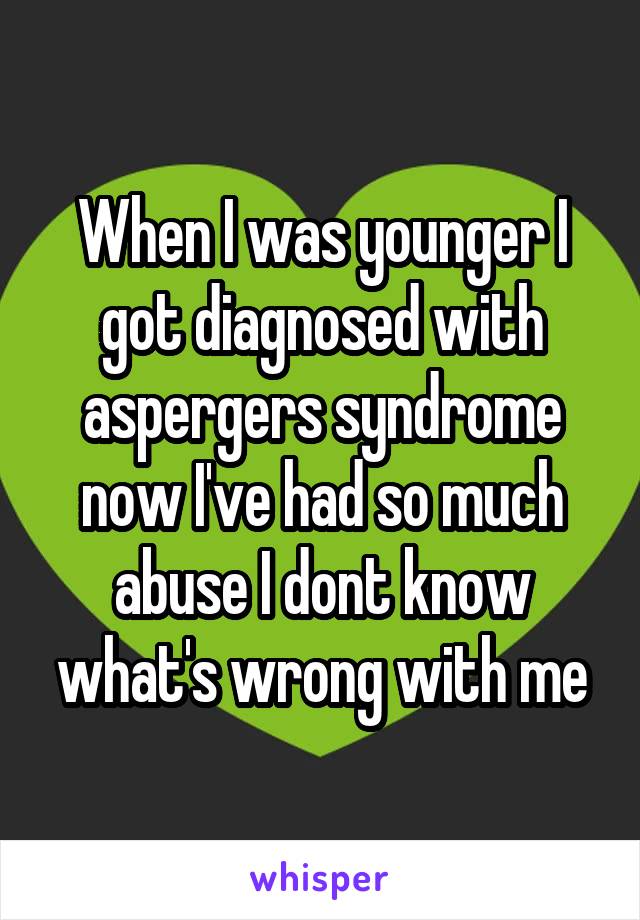 When I was younger I got diagnosed with aspergers syndrome now I've had so much abuse I dont know what's wrong with me