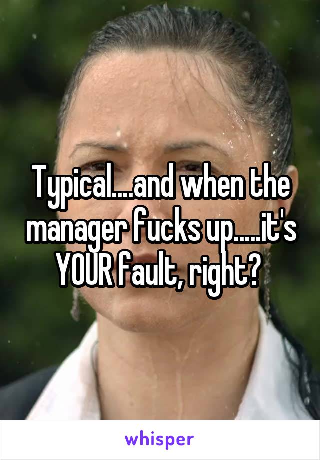 Typical....and when the manager fucks up.....it's YOUR fault, right? 
