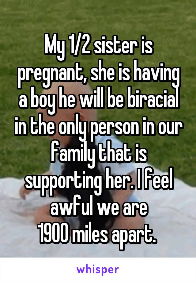 My 1/2 sister is pregnant, she is having a boy he will be biracial in the only person in our family that is supporting her. I feel awful we are
1900 miles apart. 
