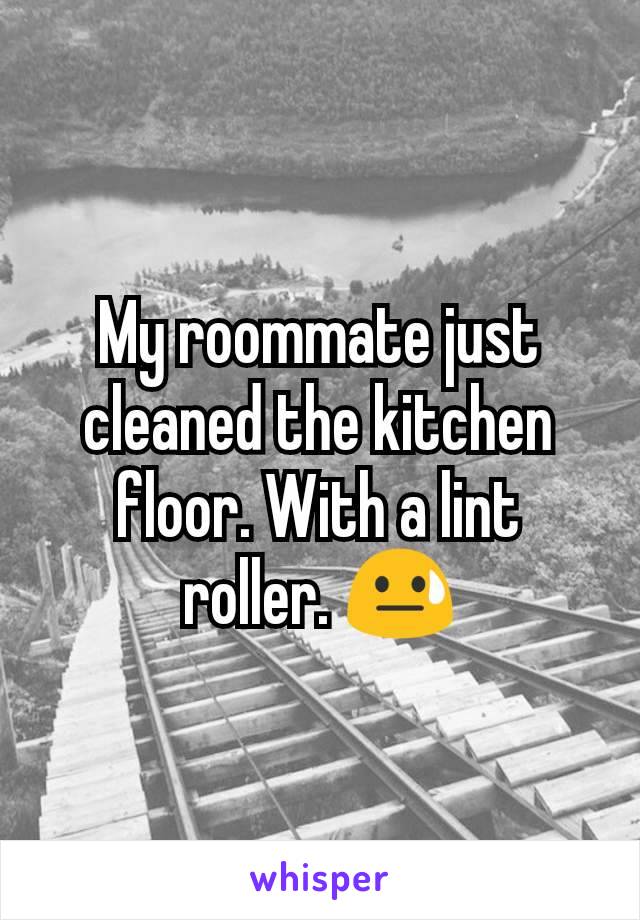 My roommate just cleaned the kitchen floor. With a lint roller. 😓