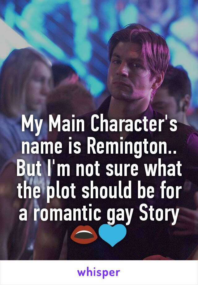 My Main Character's name is Remington.. But I'm not sure what the plot should be for a romantic gay Story 👄💙
