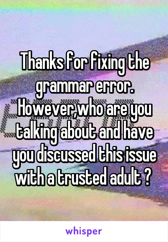 Thanks for fixing the grammar error. However,who are you talking about and have you discussed this issue with a trusted adult ? 