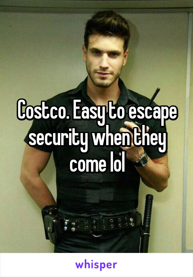 Costco. Easy to escape security when they come lol