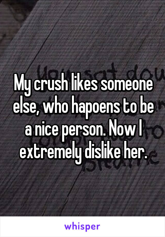 My crush likes someone else, who hapoens to be a nice person. Now I extremely dislike her.