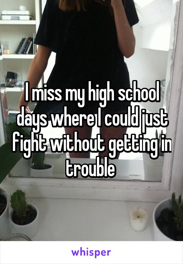 I miss my high school days where I could just fight without getting in trouble 