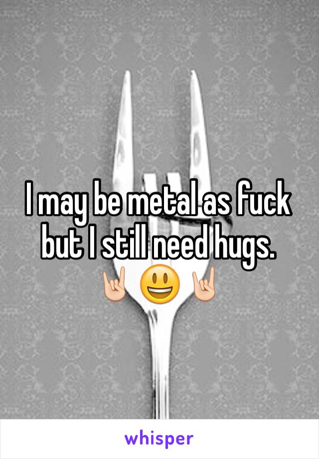 I may be metal as fuck but I still need hugs.
🤘🏻😃🤘🏻
