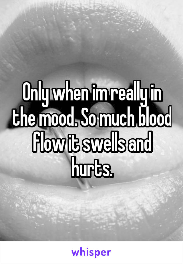 Only when im really in the mood. So much blood flow it swells and hurts.