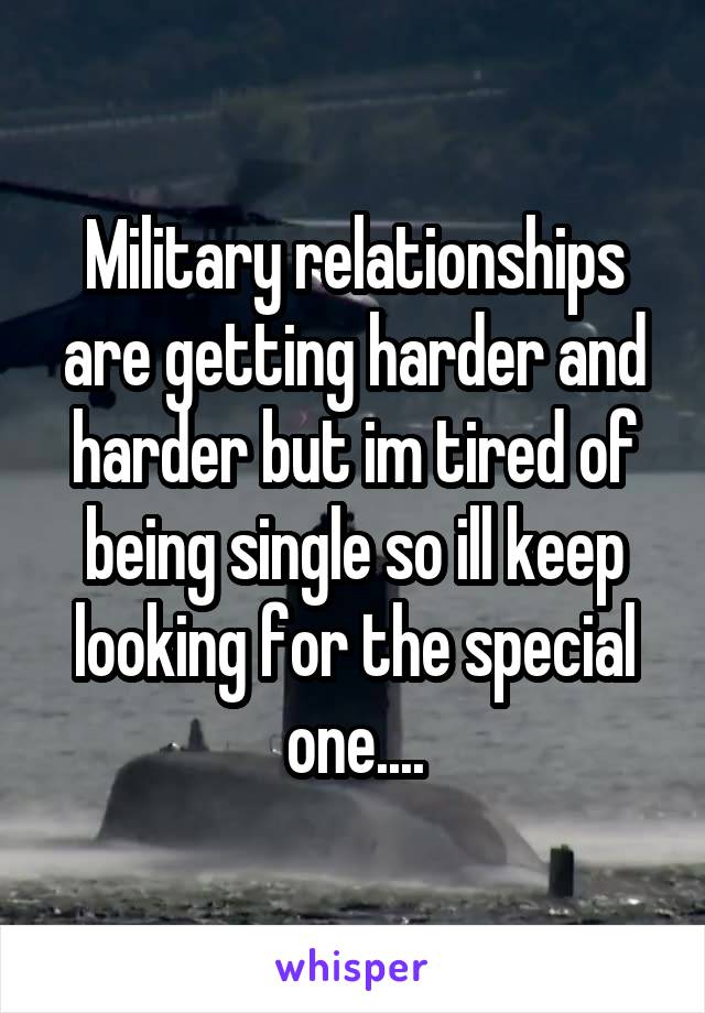Military relationships are getting harder and harder but im tired of being single so ill keep looking for the special one....