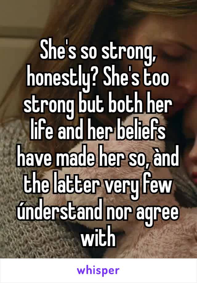 She's so strong, honestly? She's too strong but both her life and her beliefs have made her so, ànd the latter very few únderstand nor agree with