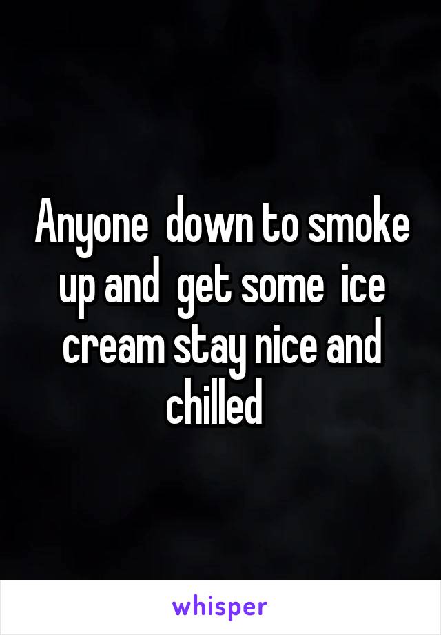 Anyone  down to smoke up and  get some  ice cream stay nice and chilled  