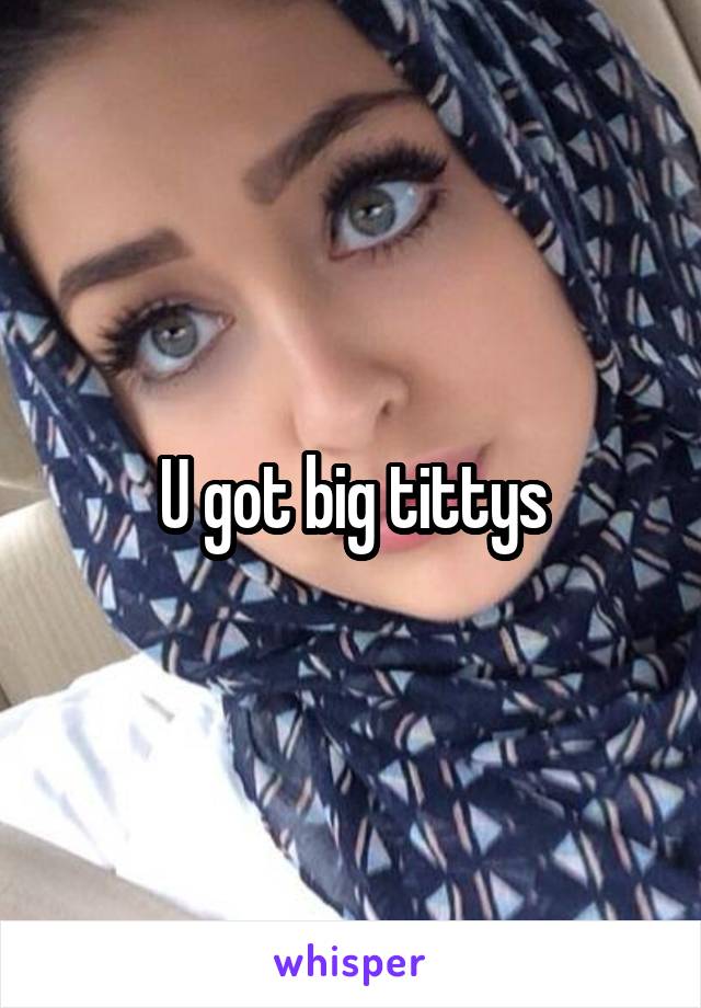 U got big tittys