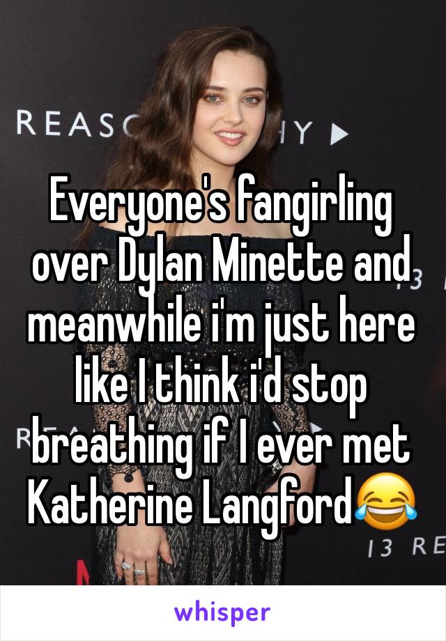Everyone's fangirling over Dylan Minette and meanwhile i'm just here like I think i'd stop breathing if I ever met Katherine Langford😂