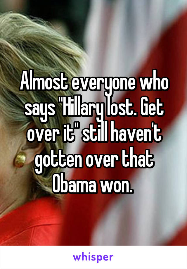 Almost everyone who says "Hillary lost. Get over it" still haven't gotten over that Obama won. 