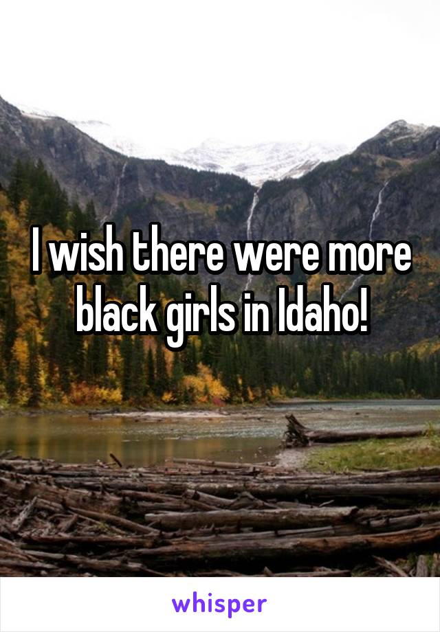 I wish there were more black girls in Idaho!
