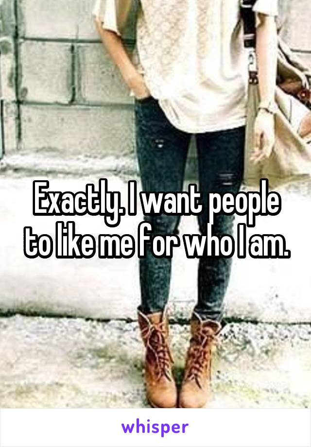 Exactly. I want people to like me for who I am.