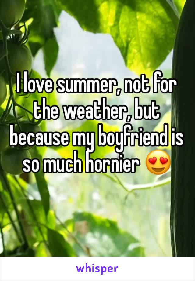 I love summer, not for the weather, but because my boyfriend is so much hornier 😍