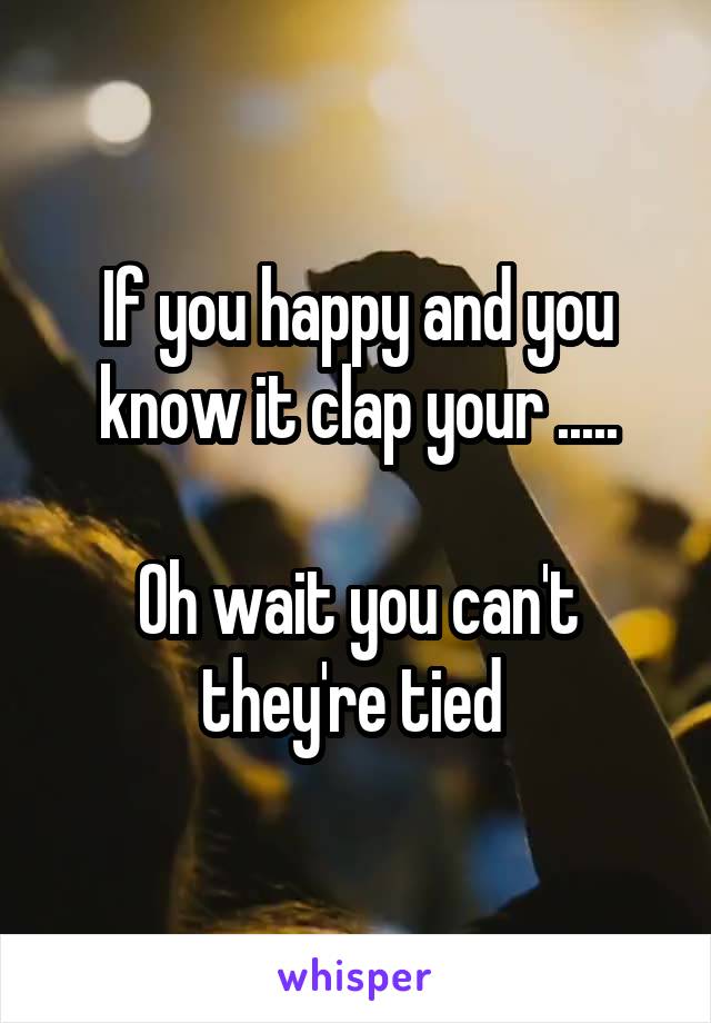 If you happy and you know it clap your .....

Oh wait you can't they're tied 