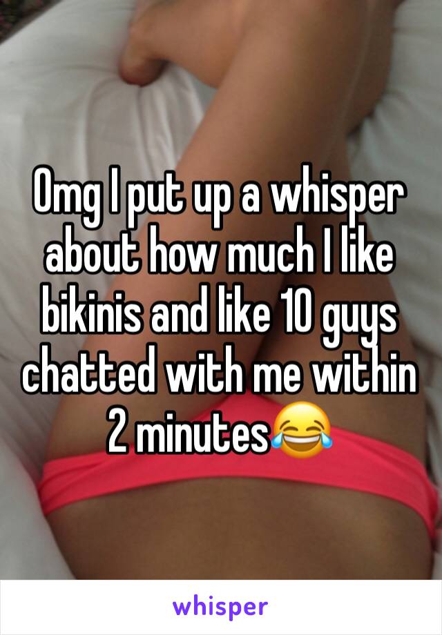 Omg I put up a whisper about how much I like bikinis and like 10 guys chatted with me within 2 minutes😂
