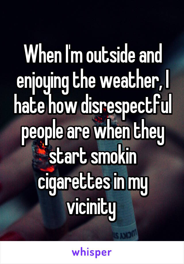 When I'm outside and enjoying the weather, I hate how disrespectful people are when they start smokin cigarettes in my vicinity 
