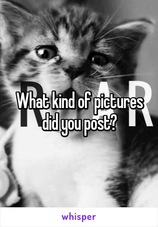 What kind of pictures did you post?