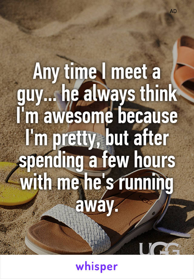 Any time I meet a guy... he always think I'm awesome because I'm pretty, but after spending a few hours with me he's running away.