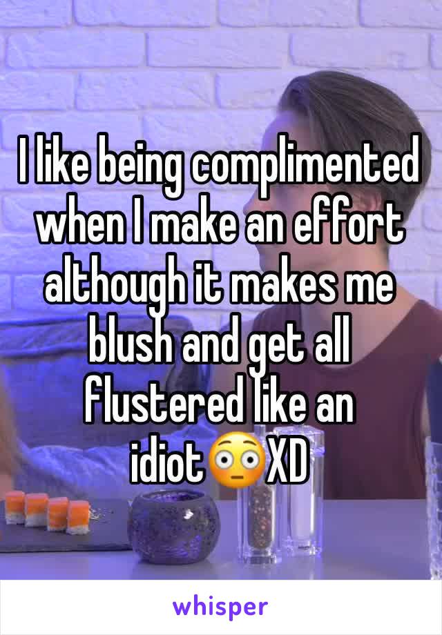 I like being complimented when I make an effort although it makes me blush and get all flustered like an idiot😳XD