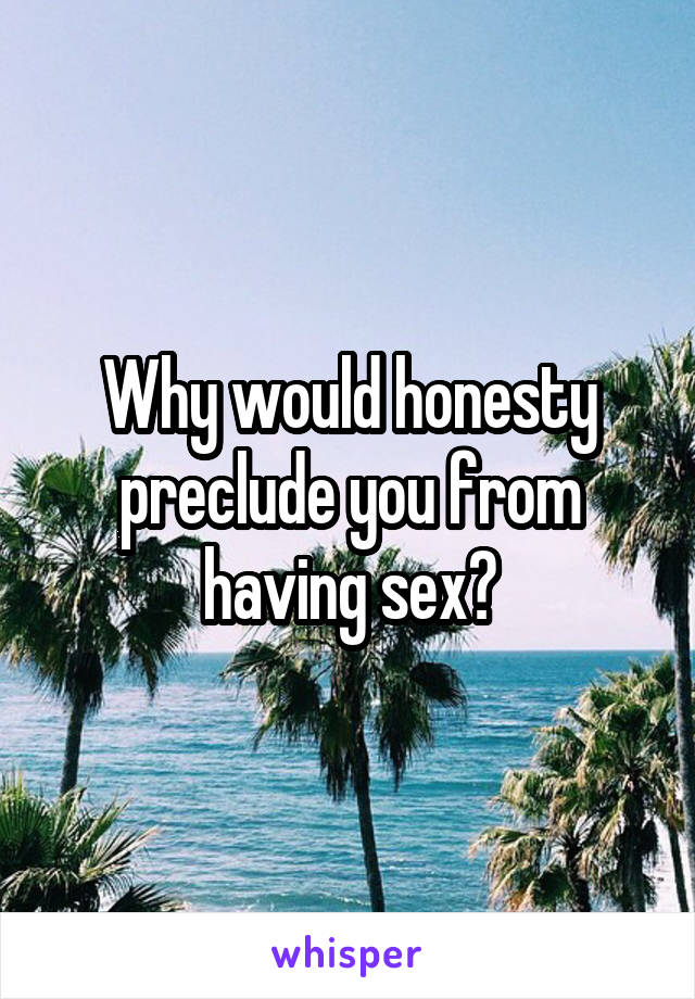 Why would honesty preclude you from having sex?
