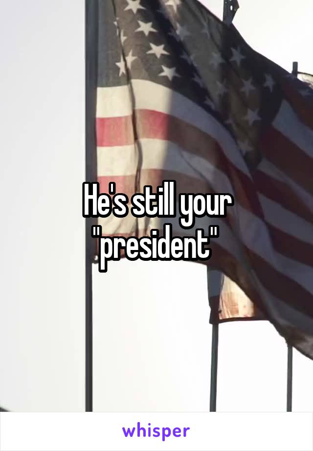 He's still your "president" 