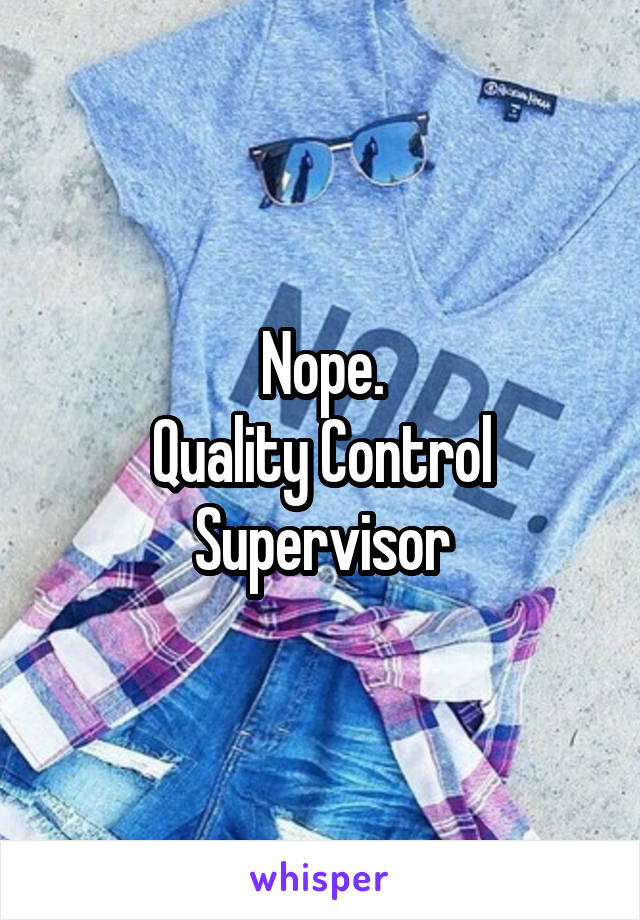 Nope.
Quality Control Supervisor