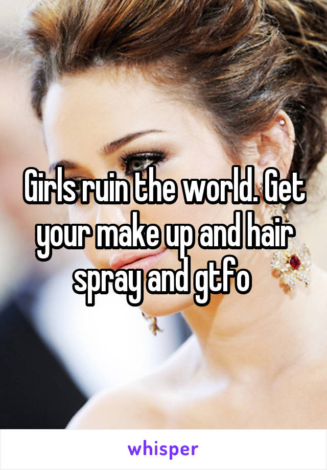 Girls ruin the world. Get your make up and hair spray and gtfo 