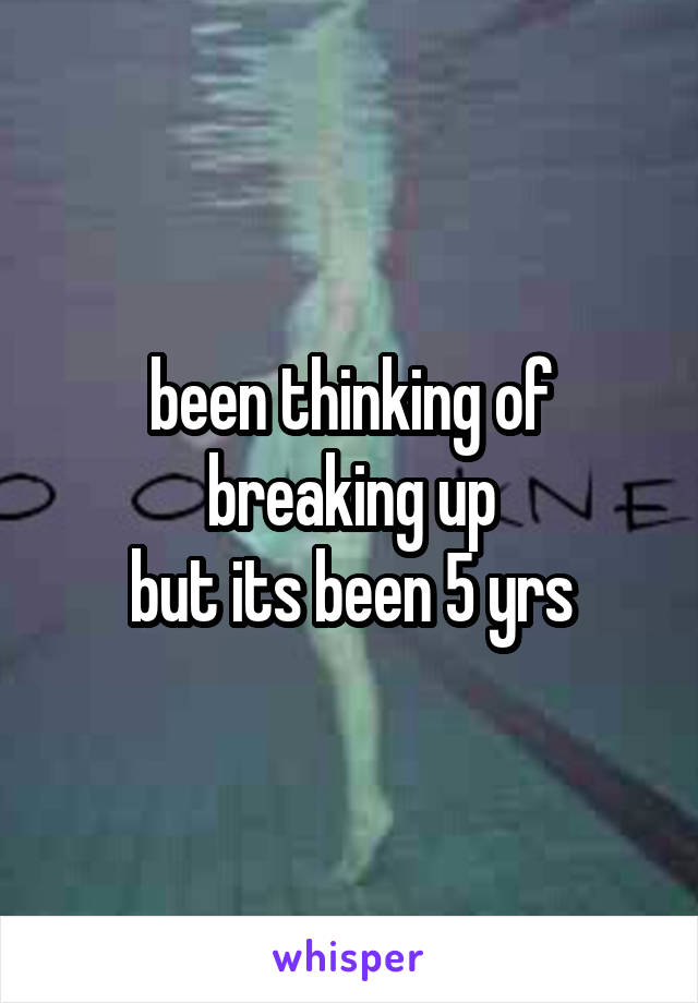 been thinking of breaking up
but its been 5 yrs