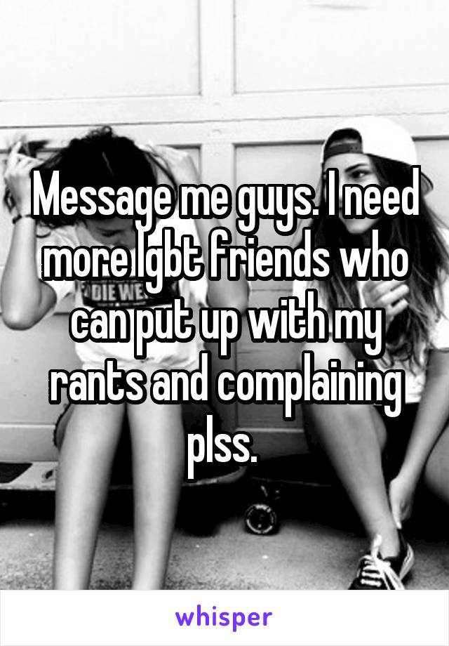 Message me guys. I need more lgbt friends who can put up with my rants and complaining plss. 