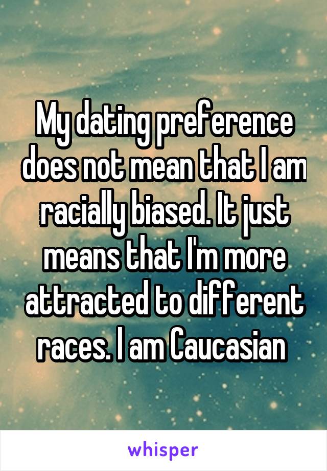 My dating preference does not mean that I am racially biased. It just means that I'm more attracted to different races. I am Caucasian 