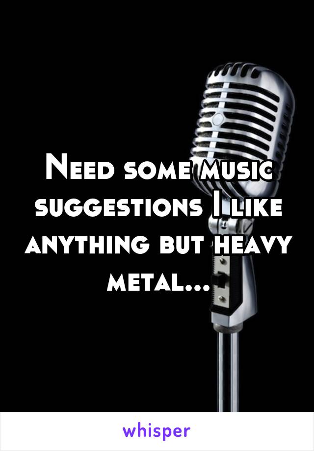 Need some music suggestions I like anything but heavy metal...