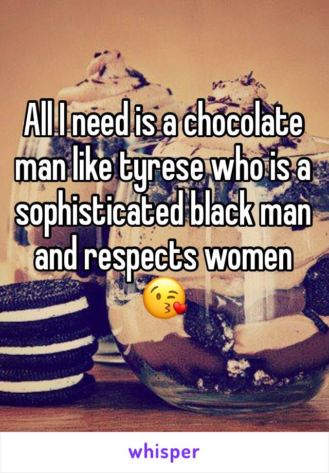 All I need is a chocolate man like tyrese who is a sophisticated black man and respects women 😘

