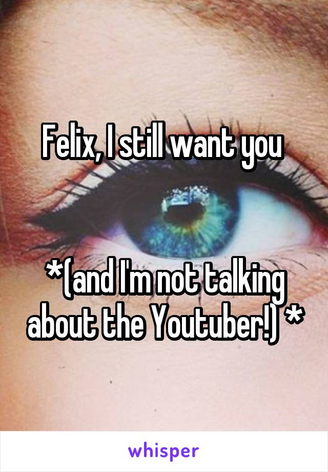 Felix, I still want you 


*(and I'm not talking about the Youtuber!) *