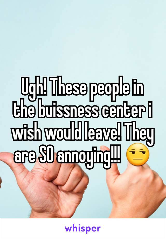Ugh! These people in the buissness center i wish would leave! They are SO annoying!!! 😒