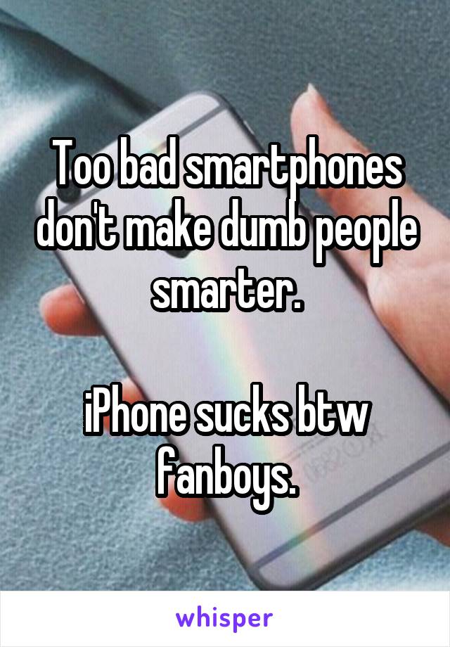 Too bad smartphones don't make dumb people smarter.

iPhone sucks btw fanboys.