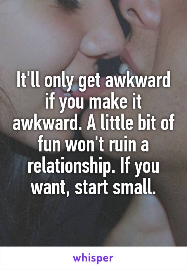 It'll only get awkward if you make it awkward. A little bit of fun won't ruin a relationship. If you want, start small.