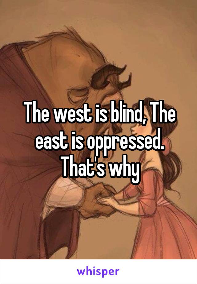 The west is blind, The east is oppressed. That's why