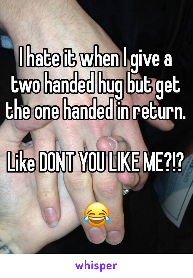 I hate it when I give a two handed hug but get the one handed in return. 

Like DONT YOU LIKE ME?!?

😂
